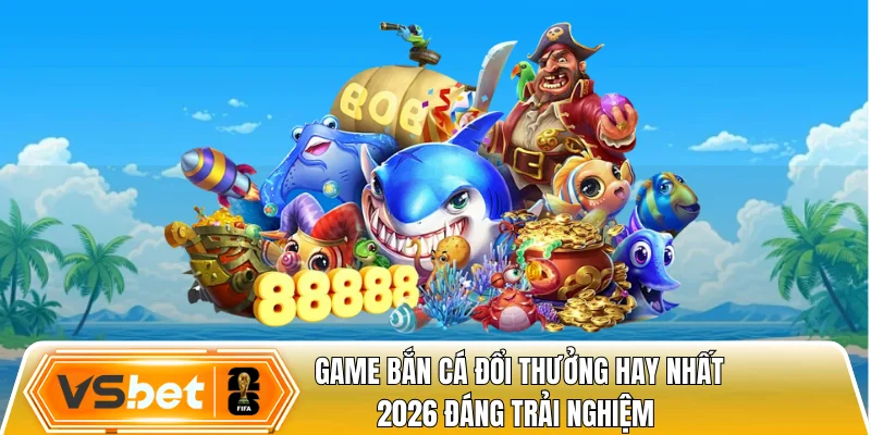 Game bắn cá đổi thưởng hay nhất 2026 đáng trải nghiệm 
